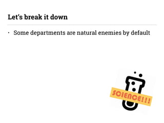SCIENCE!!!
• Some departments are natural enemies by default
Let’s break it down
 
