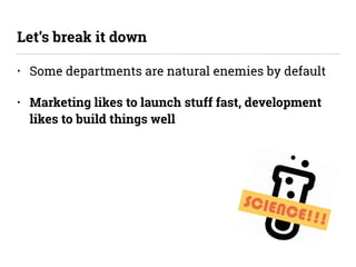 SCIENCE!!!
• Some departments are natural enemies by default
• Marketing likes to launch stuff fast, development
likes to build things well
Let’s break it down
 