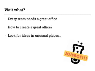 • Every team needs a great ofﬁce
• How to create a great ofﬁce?
• Look for ideas in unusual places…
Wait what?
SCIENCE!!!
 