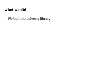 • We built ourselves a library
what we did
 