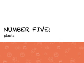 NUMBER FIVE:
plants
 