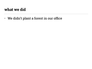 • We didn’t plant a forest in our ofﬁce
what we did
 