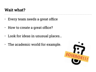 • Every team needs a great ofﬁce
• How to create a great ofﬁce?
• Look for ideas in unusual places…
• The academic world for example.
Wait what?
SCIENCE!!!
 