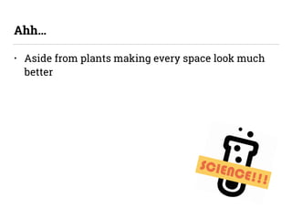 • Aside from plants making every space look much
better
Ahh…
SCIENCE!!!
 