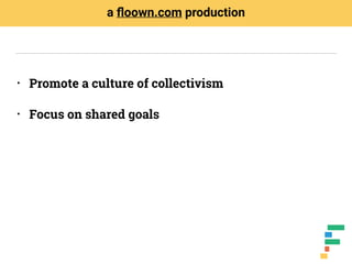 • Promote a culture of collectivism
• Focus on shared goals
a ﬂoown.com production
 