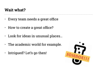 • Every team needs a great ofﬁce
• How to create a great ofﬁce?
• Look for ideas in unusual places…
• The academic world for example.
• Intrigued? Let’s go then!
Wait what?
SCIENCE!!!
 