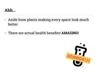 • Aside from plants making every space look much
better
• There are actual health beneﬁts! AMAZING!
Ahh…
SCIENCE!!!
 