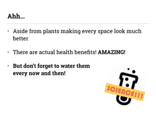 • Aside from plants making every space look much
better
• There are actual health beneﬁts! AMAZING!
• But don’t forget to ...