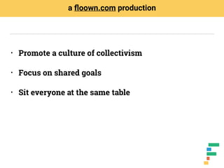 • Promote a culture of collectivism
• Focus on shared goals
• Sit everyone at the same table
a ﬂoown.com production
 