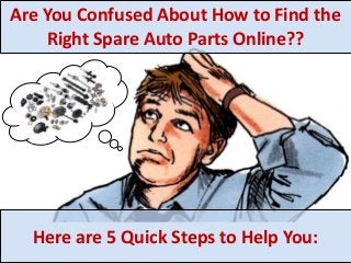Are You Confused About How to Find the 
Right Spare Auto Parts Online?? 
Here are 5 Quick Steps to Help You: 
 