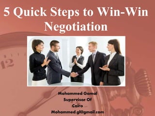 5 Quick Steps to Win-Win 
Negotiation 
Mohammed Gamal 
Supervisor Of 
Cairo 
Mohammed.gl@gmail.com 
 