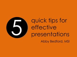 quick tips for  effective presentations Abby Bedford, MSI 5 