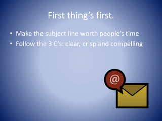 First thing’s first.
• Make the subject line worth people’s time
• Follow the 3 C’s: clear, crisp and compelling
 