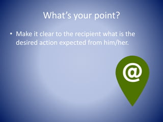 What’s your point?
• Make it clear to the recipient what is the
desired action expected from him/her.
 