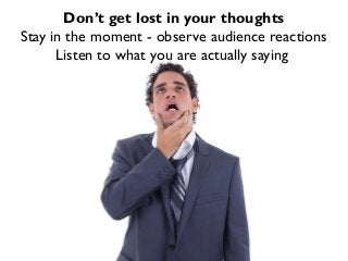 Don’t get lost in your thoughts
Stay in the moment - observe audience reactions
Listen to what you are actually saying

 