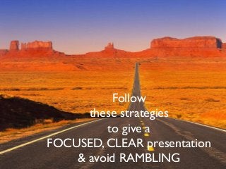 Follow
these strategies
to give a
FOCUSED, CLEAR presentation
& avoid RAMBLING

 