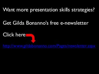 Want more presentation skills strategies?
Get Gilda Bonanno’s free e-newsletter

Click here
http://www.gildabonanno.com/Pages/newsletter.aspx

 