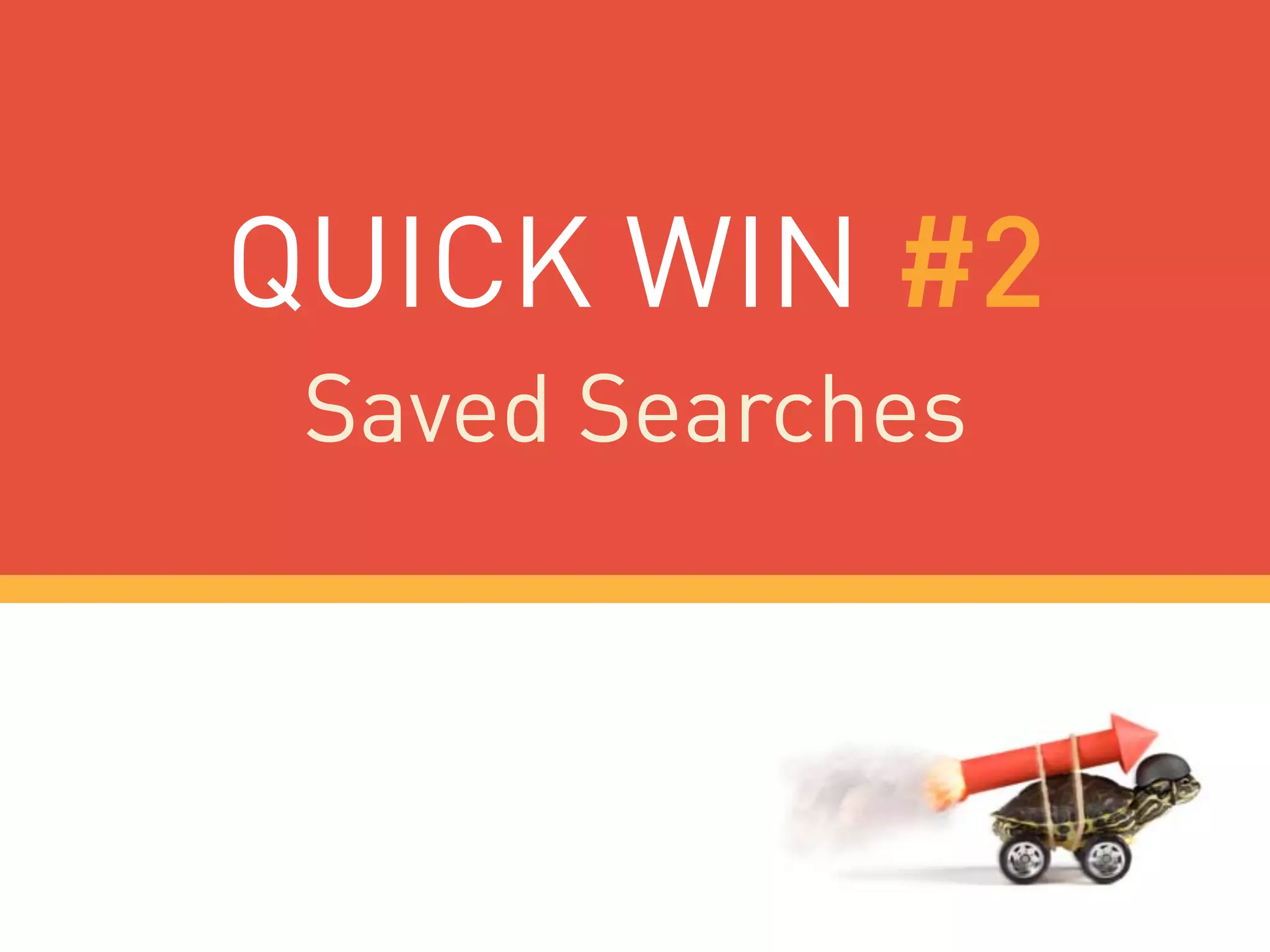 QUICK WIN #2
Saved Searches
 