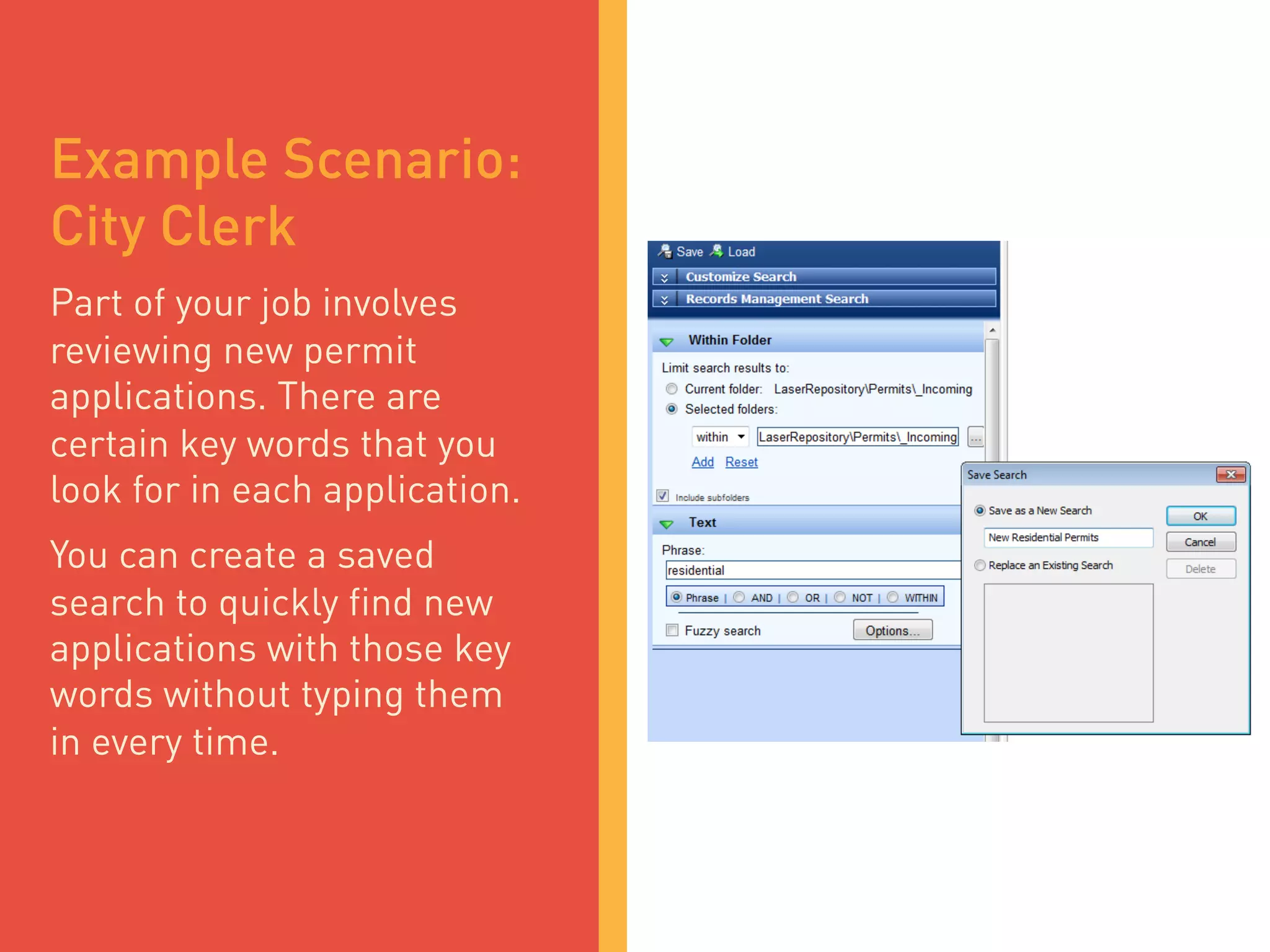 Example Scenario:
City Clerk
Part of your job involves
reviewing new permit
applications. There are
certain key words that you
look for in each application.
You can create a saved
search to quickly find new
applications with those key
words without typing them
in every time.
 
