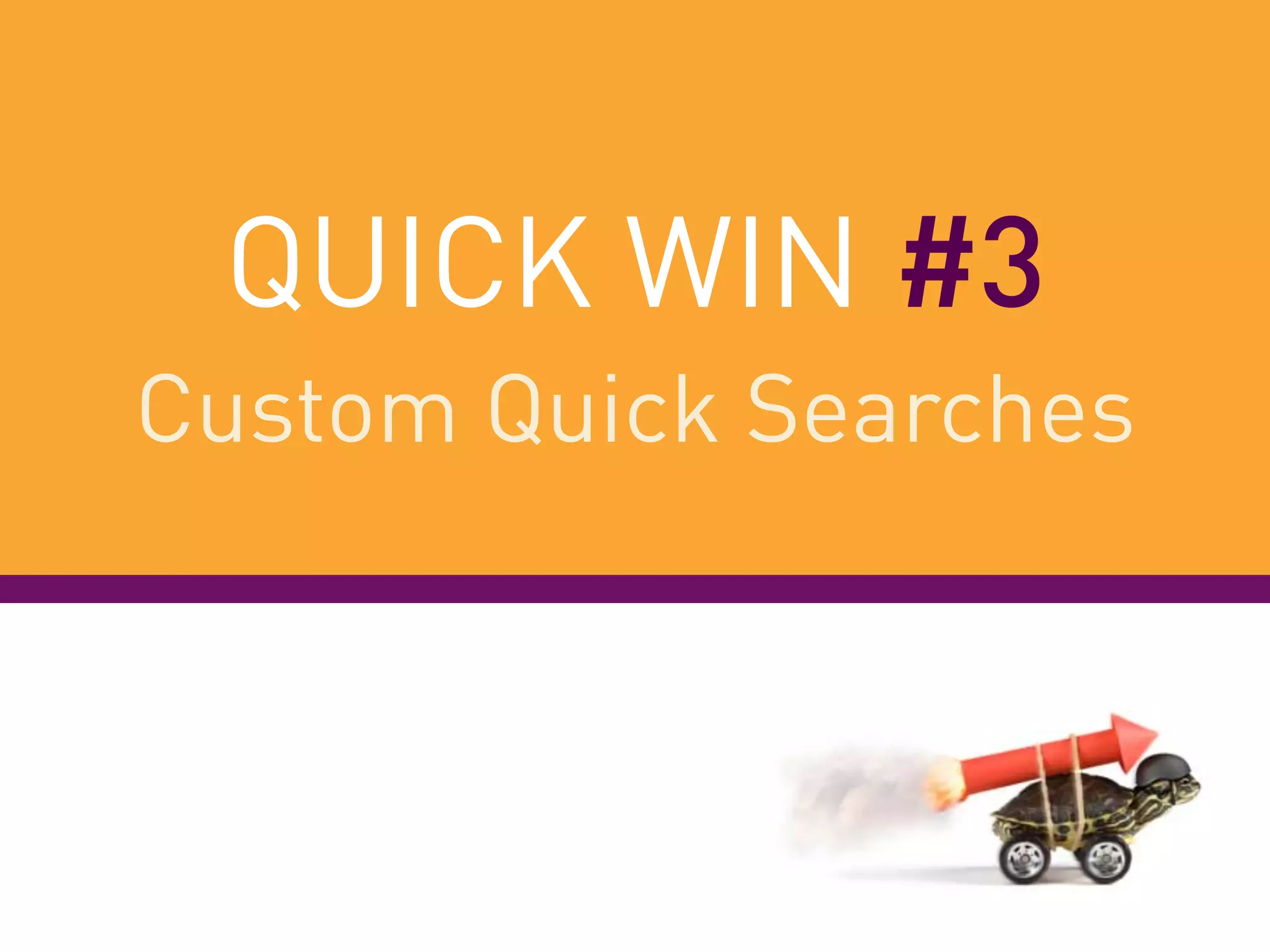 QUICK WIN #3
Custom Quick Searches
 