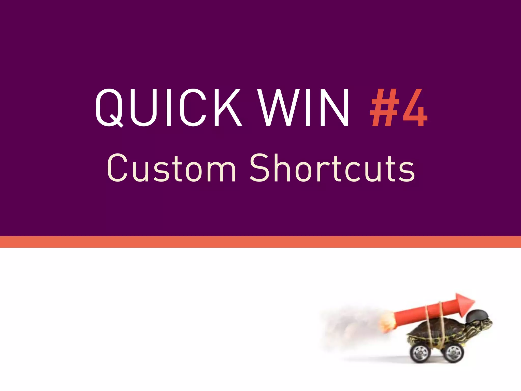 QUICK WIN #4
Custom Shortcuts
 