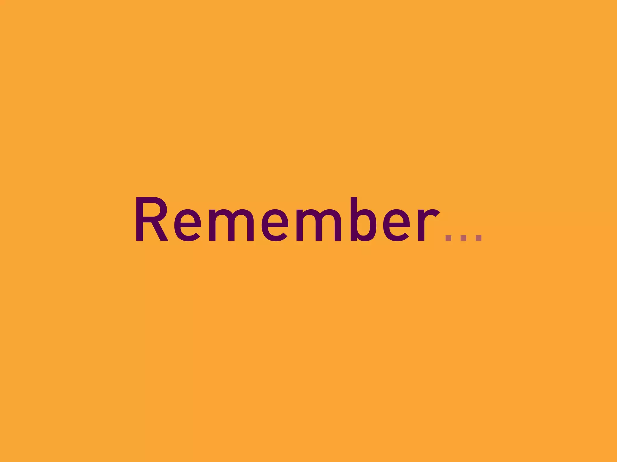Remember…
 