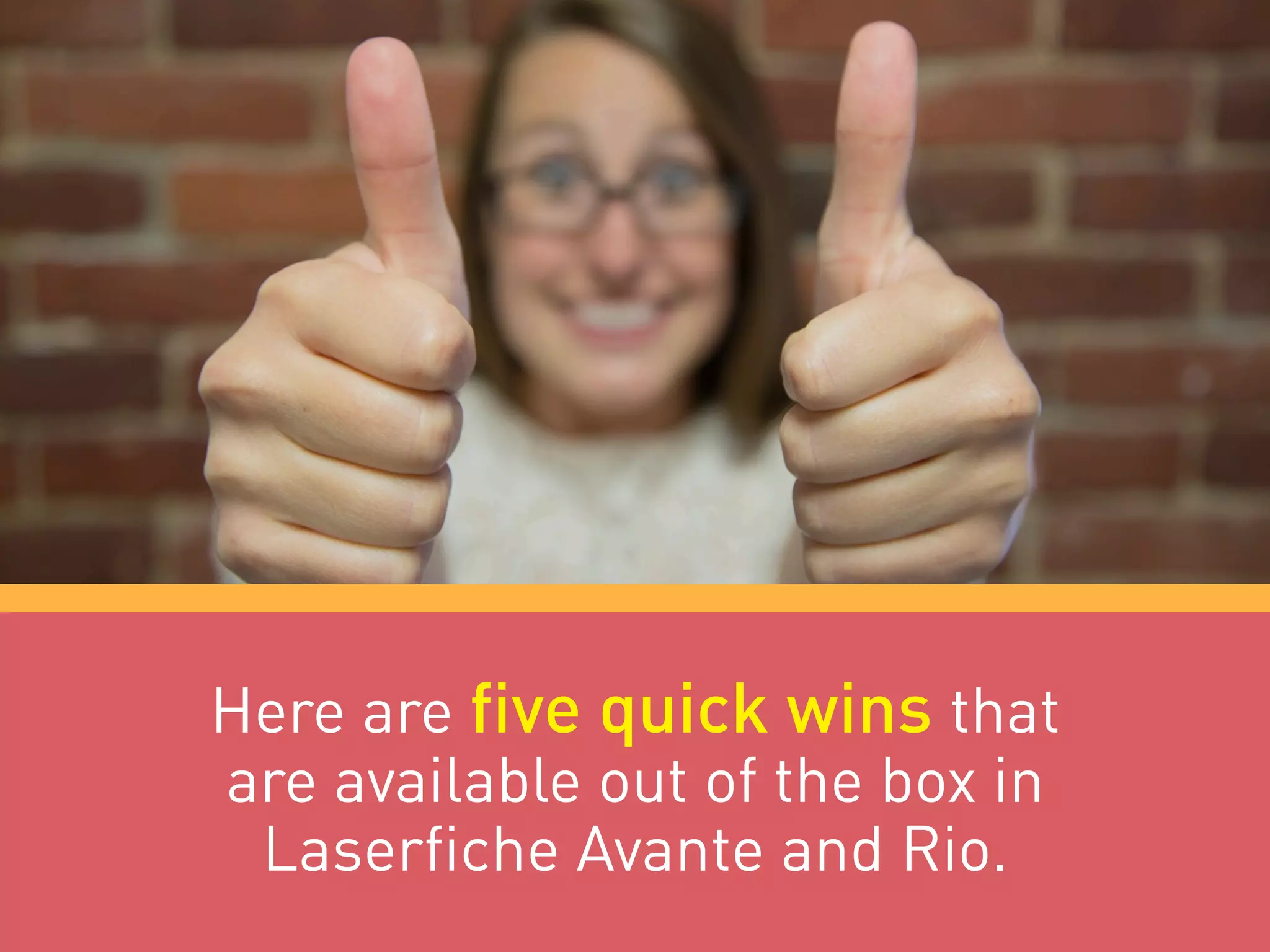 Here are five quick wins that
are available out of the box in
Laserfiche Avante and Rio.
 