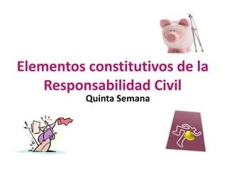 Elementos constitutivos de la
Responsabilidad Civil
Quinta Semana
 