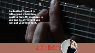 Justin Bieber
I'm looking forward to
influencing others in a
positive way. My message is
you can do anything if you
just p...
