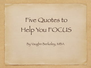 Five Quotes to 
Help You FOCUS
By Vaughn Berkeley, MBA
 