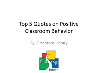 Top 5 Quotes on Positive Classroom Behavior By: First Steps Library 
