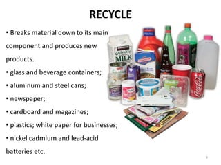 RECYCLE
• Breaks material down to its main
component and produces new
products.
• glass and beverage containers;
• aluminu...