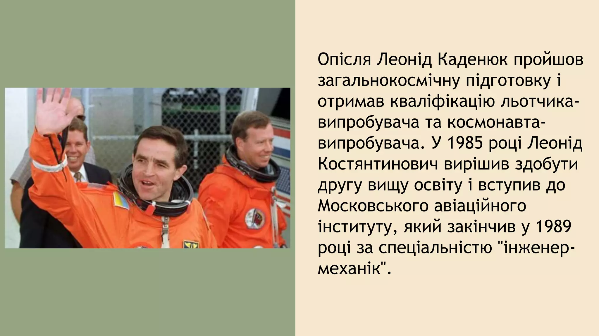 Опісля Леонід Каденюк пройшов
загальнокосмічну підготовку і
отримав кваліфікацію льотчика-
випробувача та космонавта-
випробувача. У 1985 році Леонід
Костянтинович вирішив здобути
другу вищу освіту і вступив до
Московського авіаційного
інституту, який закінчив у 1989
році за спеціальністю "інженер-
механік".
 