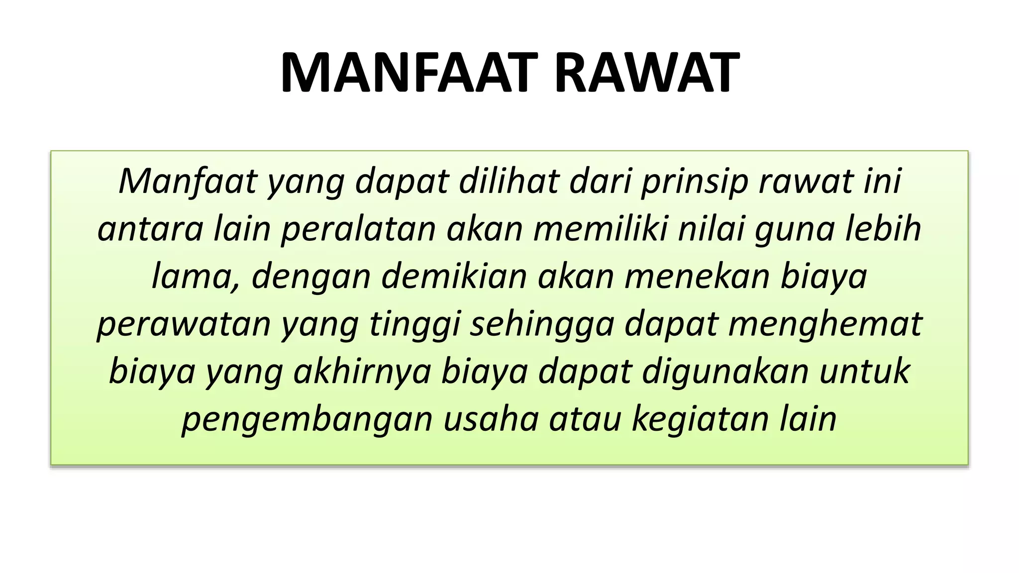 MANFAAT RAWAT
Manfaat yang dapat dilihat dari prinsip rawat ini
antara lain peralatan akan memiliki nilai guna lebih
lama, dengan demikian akan menekan biaya
perawatan yang tinggi sehingga dapat menghemat
biaya yang akhirnya biaya dapat digunakan untuk
pengembangan usaha atau kegiatan lain
 
