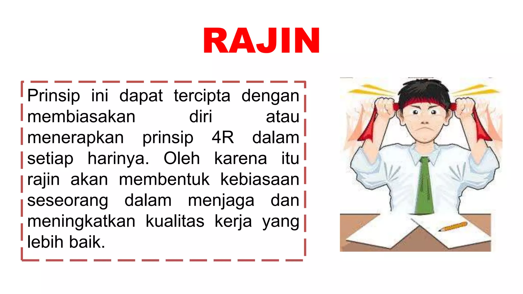 RAJIN
Prinsip ini dapat tercipta dengan
membiasakan diri atau
menerapkan prinsip 4R dalam
setiap harinya. Oleh karena itu
rajin akan membentuk kebiasaan
seseorang dalam menjaga dan
meningkatkan kualitas kerja yang
lebih baik.
 