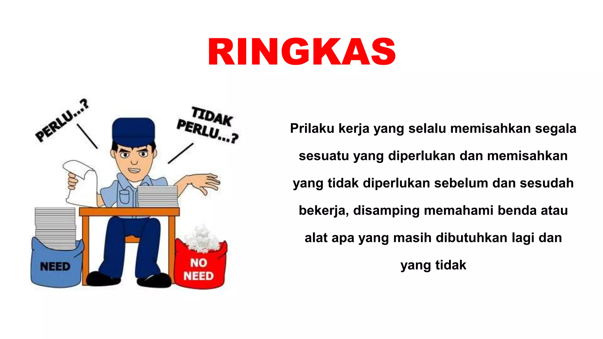 RINGKAS
Prilaku kerja yang selalu memisahkan segala
sesuatu yang diperlukan dan memisahkan
yang tidak diperlukan sebelum dan sesudah
bekerja, disamping memahami benda atau
alat apa yang masih dibutuhkan lagi dan
yang tidak
 