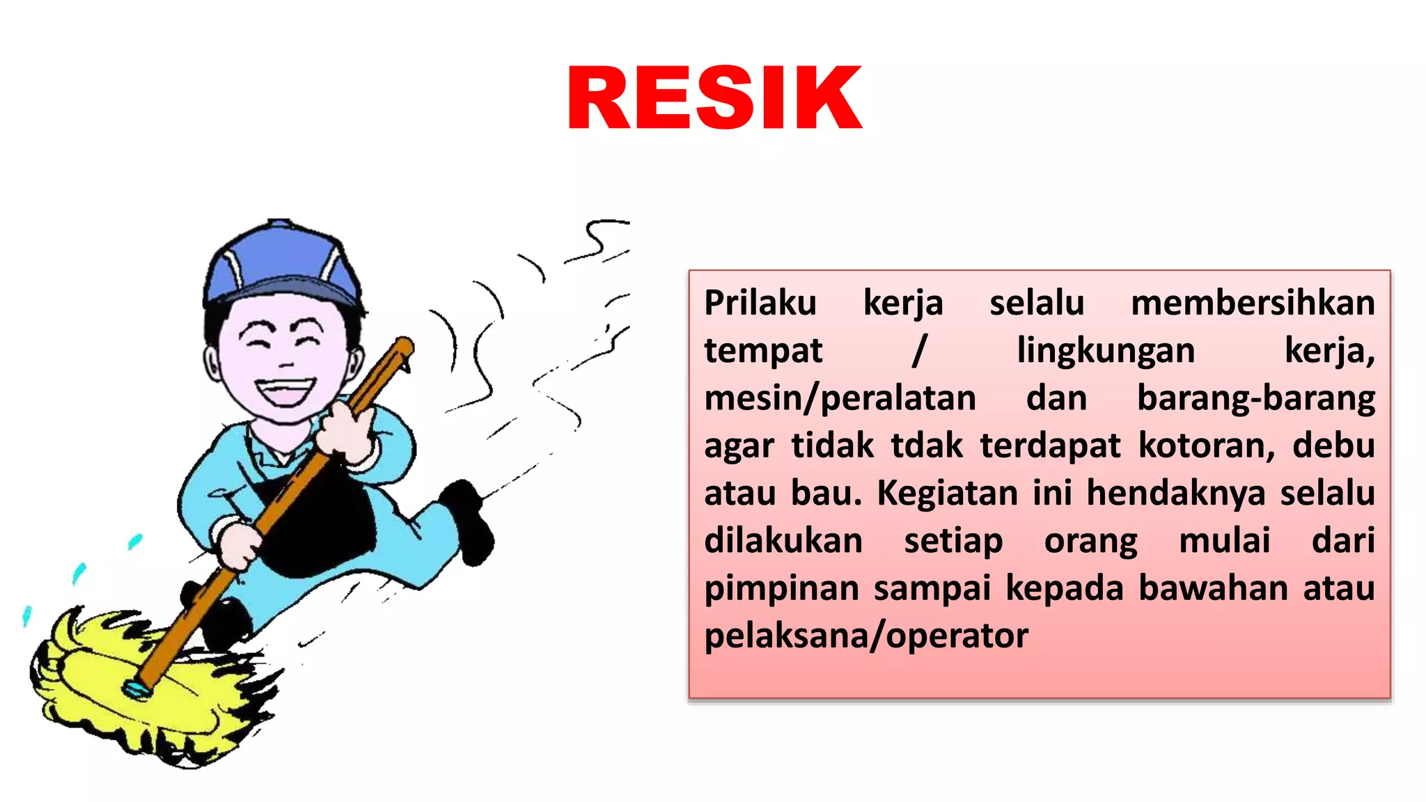RESIK
Prilaku kerja selalu membersihkan
tempat / lingkungan kerja,
mesin/peralatan dan barang-barang
agar tidak tdak terdapat kotoran, debu
atau bau. Kegiatan ini hendaknya selalu
dilakukan setiap orang mulai dari
pimpinan sampai kepada bawahan atau
pelaksana/operator
 