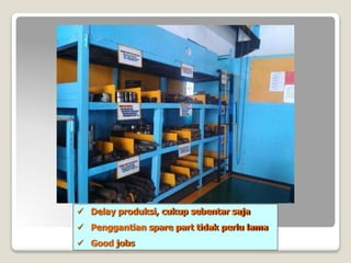  Delay produksi, cukup sebentar saja
 Penggantian spare part tidak perlu lama
 Good jobs
 