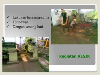 Kegiatan RESIK
 Lakukan bersama-sama
 Terjadwal
 Dengan senang hati
 