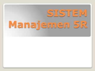 SISTEM
Manajemen 5R
 