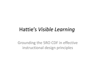 Hattie’s Visible Learning
Grounding the 5RO CDF in effective
instructional design principles
 