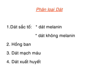 Phaân loaïi Daùt



1.Daùt saéc toá: * daùt melanin

                * daùt khoâng melanin

2. Hoàng ban

3. Daùt maïch maùu

4. Daùt xuaát huyeát
 