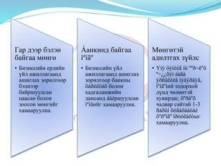 Гар дээр бэлэн
байгаа мөнгө
• Бизнесийн ердийн
үйл ажиллагаанд
ашиглах зорилгоор
бэлнээр
байршуулсан
цаасан болон
зоосон мөнгийг
хамааруулна.
Áанкинд байгаа
ìºíãº
• Бизнесийн үйл
ажиллагаанд ашиглах
зорилгоор банкны
õàðèëöàõ болон
хадгаламжийн
дансанд áàéршуулсан
ìºíãийг хамааруулна.
Мөнгөтэй
адилтгах зүйлс
• Үíý öýíèéã íü ººð÷ëºõ
º÷¿¿õýí áàãà
ýðñäëèéã ìýäýðäýã,
ìºíãºíий тодорхой
дүнд чөлөөтэй
хувирдаг, õºðâºõ
чадвар сайтай 1-3
ñàðûí õóãàöààòàé
õºðºíãº îðóóëàëòыг
хамааруулна.
 
