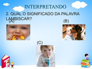 INTERPRETANDO
2. QUAL O SIGNIFICADO DA PALAVRA
LAMBISCAR?
(A)
MORDER
(B)
LAMBER
(C)
SUGAR
 
