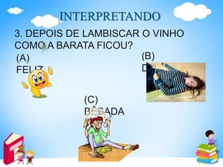 INTERPRETANDO
3. DEPOIS DE LAMBISCAR O VINHO
COMO A BARATA FICOU?
(A)
FELIZ
(B)
DESMAIADA
(C)
BÊBADA
 