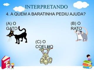 INTERPRETANDO
4. A QUEM A BARATINHA PEDIU AJUDA?
(A) O
GATO
(B) O
RATO
(C) O
COELHO
 