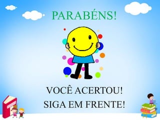 PARABÉNS!
VOCÊ ACERTOU!
SIGA EM FRENTE!
 