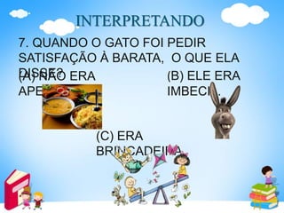 INTERPRETANDO
7. QUANDO O GATO FOI PEDIR
SATISFAÇÃO À BARATA, O QUE ELA
DISSE?(A) NÃO ERA
APETITOSA.
(B) ELE ERA
IMBECIL.
(C) ERA
BRINCADEIRA.
 