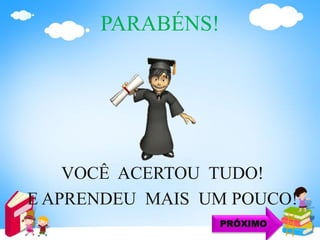 PARABÉNS!
VOCÊ ACERTOU TUDO!
E APRENDEU MAIS UM POUCO!
PRÓXIMO
 