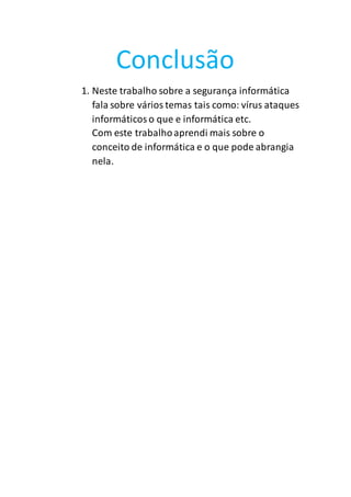 Conclusão
1. Neste trabalho sobre a segurança informática
fala sobre vários temas tais como: vírus ataques
informáticoso que e informática etc.
Com este trabalhoaprendi mais sobre o
conceito de informática e o que pode abrangia
nela.
 